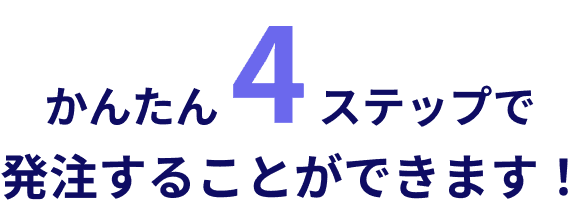かんたん4ステップで発注することができます!